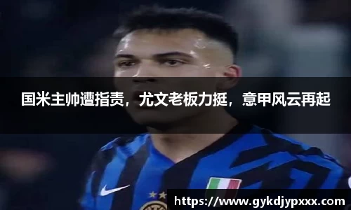 国米主帅遭指责，尤文老板力挺，意甲风云再起