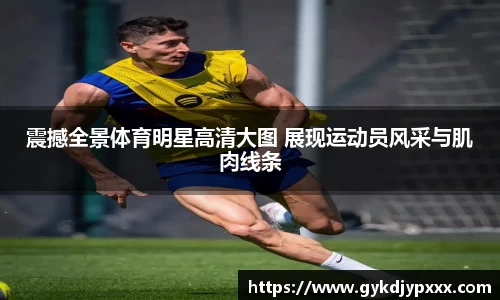 震撼全景体育明星高清大图 展现运动员风采与肌肉线条
