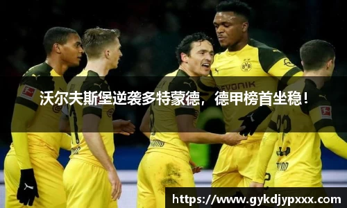 沃尔夫斯堡逆袭多特蒙德，德甲榜首坐稳！