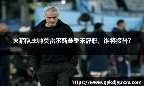火箭队主帅莫雷尔斯赛季末辞职，谁将接替？