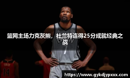 篮网主场力克灰熊，杜兰特连得25分成就经典之战