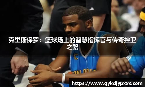 克里斯保罗：篮球场上的智慧指挥官与传奇控卫之路